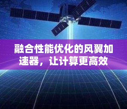融合性能优化的风翼加速器,让计算更高效,生活更便捷 融合性能优化的风翼加速器,让计算更高效,生活更便捷
