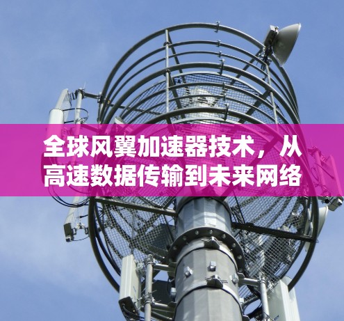全球风翼加速器技术,从高速数据传输到未来网络变革 全球风翼加速器技术,从高速数据传输到未来网络变革