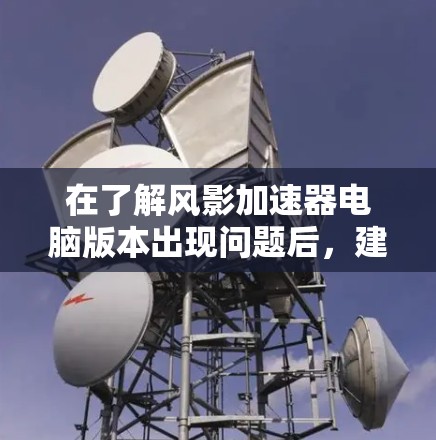 在了解风影加速器电脑版本出现问题后,建议采取以下步骤来解决问题 在了解风影加速器电脑版本出现问题后,建议采取以下步骤来解决问题