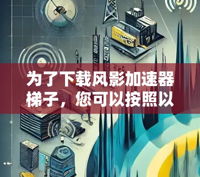 为了下载风影加速器梯子,您可以按照以下步骤操作 为了下载风影加速器梯子,您可以按照以下步骤操作