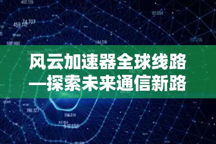 风云加速器全球线路—探索未来通信新路径