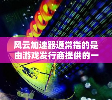风云加速器通常指的是由游戏发行商提供的一系列加速器工具,用于提升游戏性能和体验。以下是使用风云加速器的常见方法 风云加速器通常指的是由游戏发行商提供的一系列加速器工具,用于提升游戏性能和体验。以下是使用风云加速器的常见方法