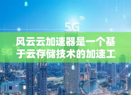 风云云加速器是一个基于云存储技术的加速工具，旨在帮助用户更快地下载和访问大量文件。以下是一些关于风云云加速器的详细信息