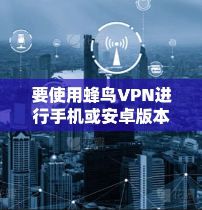 要使用蜂鸟VPN进行手机或安卓版本的VPN服务，您可以按照以下步骤操作
