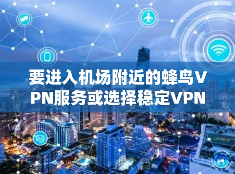 要进入机场附近的蜂鸟VPN服务或选择稳定VPN，可以按照以下步骤进行