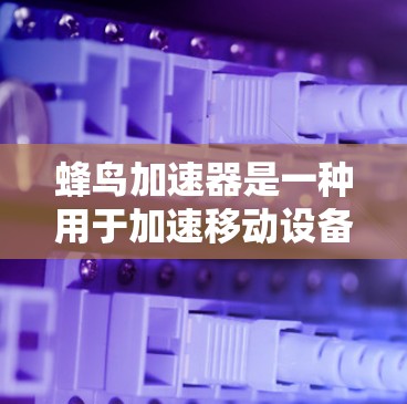 蜂鸟加速器是一种用于加速移动设备连接到移动网络的网络加速技术,广泛应用于提升设备使用效率和减少设备数量。以下是关于蜂鸟加速器在网络加速中的详细分析 蜂鸟加速器是一种用于加速移动设备连接到移动网络的网络加速技术,广泛应用于提升设备使用效率和减少设备数量。以下是关于蜂鸟加速器在网络加速中的详细分析