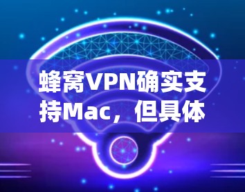 蜂窝VPN确实支持Mac,但具体版本可能因操作系统而异。如果你正在寻找Mac版的VPN软件,可以尝试以下步骤 蜂窝VPN确实支持Mac,但具体版本可能因操作系统而异。如果你正在寻找Mac版的VPN软件,可以尝试以下步骤