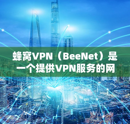 蜂窝VPN（BeeNet）是一个提供VPN服务的网站，旨在为用户提供安全、可靠的网络连接。虽然蜂窝VPN的官方官网暂时未公开，但可以参考其官方网站或相关的信息来获取访问信息