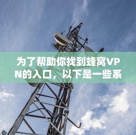 为了帮助你找到蜂窝VPN的入口，以下是一些系统性的步骤和建议