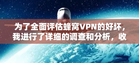 为了全面评估蜂窝VPN的好坏,我进行了详细的调查和分析,收集了以下关键信息 为了全面评估蜂窝VPN的好坏,我进行了详细的调查和分析,收集了以下关键信息
