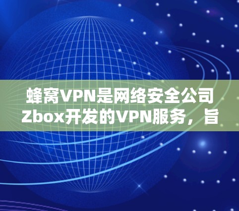 蜂窝VPN是网络安全公司Zbox开发的VPN服务，旨在提供加密和多设备访问的解决方案，以保护用户隐私。以下是关于蜂窝VPN的详细信息