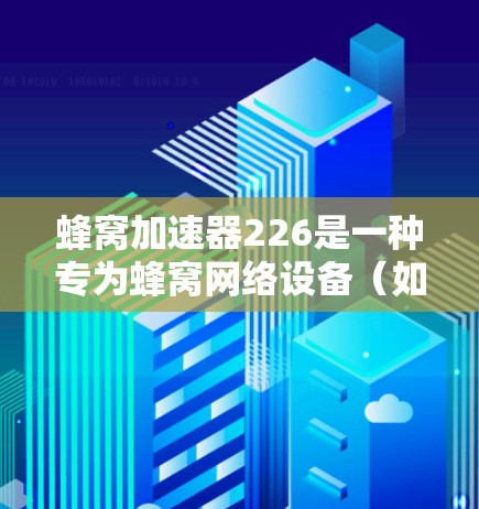 蜂窝加速器226是一种专为蜂窝网络设备（如蜂窝路由器或蜂窝网关）设计的网络加速工具，旨在提升蜂窝网络的性能和用户体验。以下是一份详细的蜂窝加速器226指南，帮助你轻松上手并优化蜂窝网络连接
