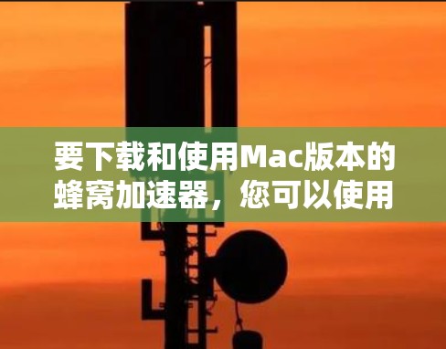 要下载和使用Mac版本的蜂窝加速器，您可以使用以下工具。这些工具通常支持Mac操作，并且功能多样，可以解决多种问题