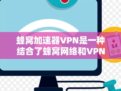蜂窝加速器VPN是一种结合了蜂窝网络和VPN功能的软件，旨在通过高速网络和加密技术提供在线和远程访问和使用共享资源的解决方案。以下是对蜂窝加速器VPN的详细介绍