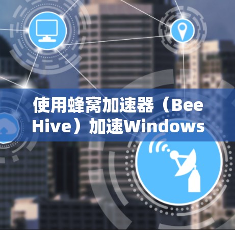 使用蜂窝加速器（BeeHive）加速Windows应用，步骤如下