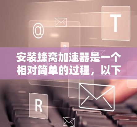 安装蜂窝加速器是一个相对简单的过程，以下是一步步的指南