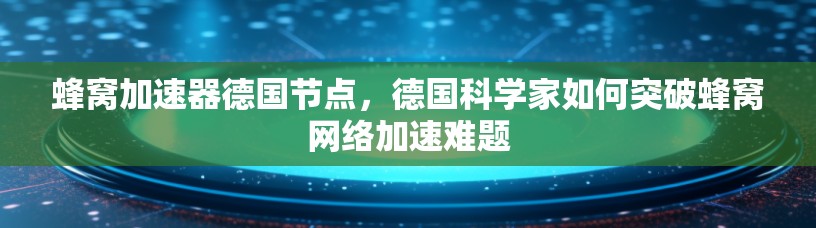 蜂窝加速器德国节点，德国科学家如何突破蜂窝网络加速难题