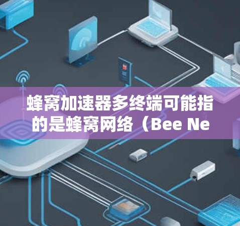 蜂窝加速器多终端可能指的是蜂窝网络（Bee Network）中的加速器技术，以及该技术在多终端场景下的应用。蜂窝网络是一种基于蜂窝状结构的无线网络，旨在提供高速、低延迟和高覆盖的通信解决方案