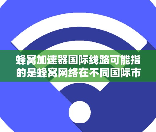 蜂窝加速器国际线路可能指的是蜂窝网络在不同国际市场的应用和发展情况，包括技术实现、应用场景以及在移动互联网、物联网设备、智能家居等领域中的具体应用