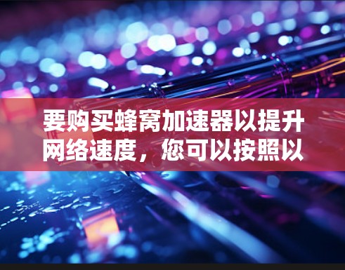 要购买蜂窝加速器以提升网络速度，您可以按照以下步骤进行