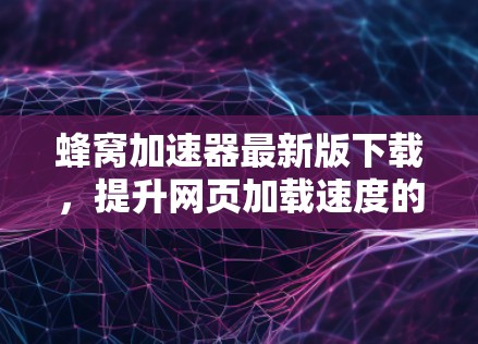蜂窝加速器最新版下载，提升网页加载速度的便捷工具