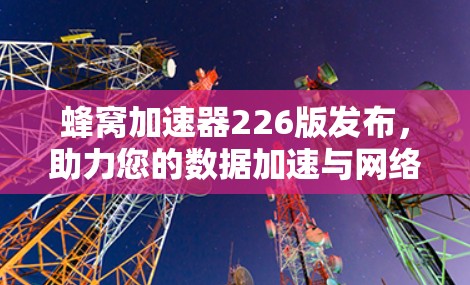 蜂窝加速器226版发布,助力您的数据加速与网络优化 蜂窝加速器226版发布,助力您的数据加速与网络优化