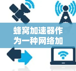 蜂窝加速器作为一种网络加速工具，尤其适用于在跨区域网络环境中使用多端设备的情况。它通过高效的蜂窝网络架构和多端支持，提供快速、可靠的网络连接，提升用户体验。以下是对蜂窝加速器的详细分析