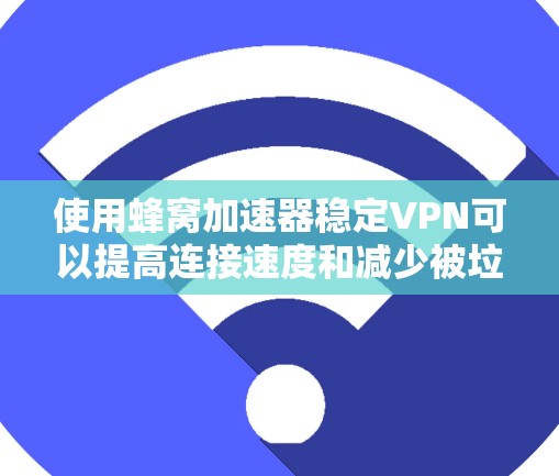 使用蜂窝加速器稳定VPN可以提高连接速度和减少被垃圾邮件和恶意软件干扰的风险。以下是一步步的指南