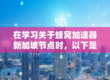 在学习关于蜂窝加速器新加坡节点时，以下是一个有条理的总结和建议