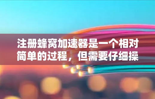 注册蜂窝加速器是一个相对简单的过程，但需要仔细操作以确保安全和有效。以下是一个详细的步骤指南，帮助你顺利注册蜂窝加速器