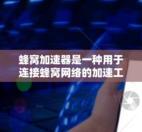 蜂窝加速器是一种用于连接蜂窝网络的加速工具，能够自动识别蜂窝网络的不同频率分 band，从而提供更快的网络连接。以下是对蜂窝加速器的详细介绍