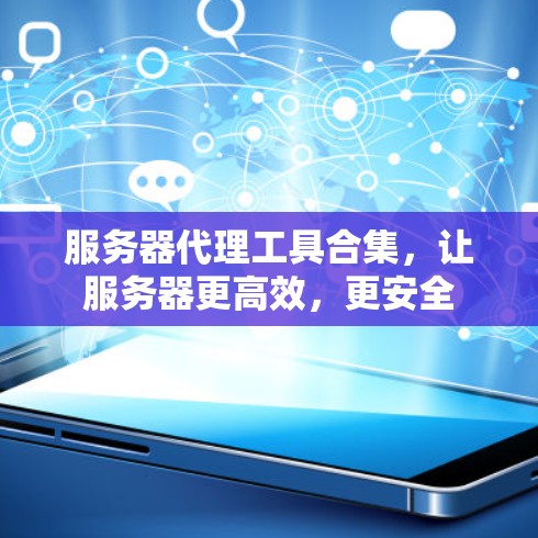 服务器代理工具合集,让服务器更高效,更安全 服务器代理工具合集,让服务器更高效,更安全