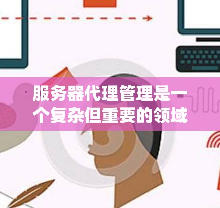 服务器代理管理是一个复杂但重要的领域，涉及多个功能模块，旨在优化服务器运行和维护。以下是对服务器代理管理的系统概述
