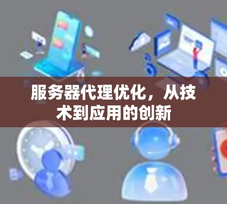服务器代理优化,从技术到应用的创新 服务器代理优化,从技术到应用的创新
