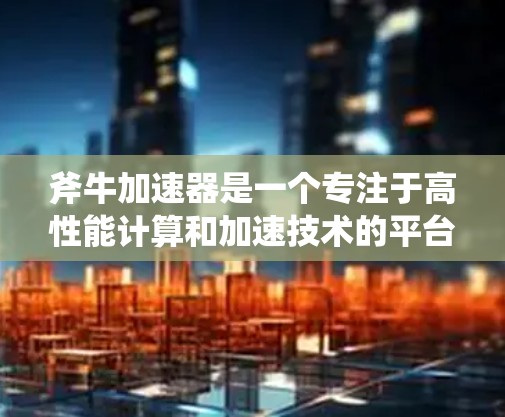 斧牛加速器是一个专注于高性能计算和加速技术的平台，广泛应用于云计算、大数据、AI等领域。如果您是在问斧牛加速器在海外的节点部署情况，可能是指该平台在海外地区的部署、功能特点以及在特定应用中的表现