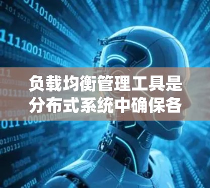负载均衡管理工具是分布式系统中确保各个节点高效处理请求的关键技术，以下是几种主要的负载均衡工具及其特点和应用