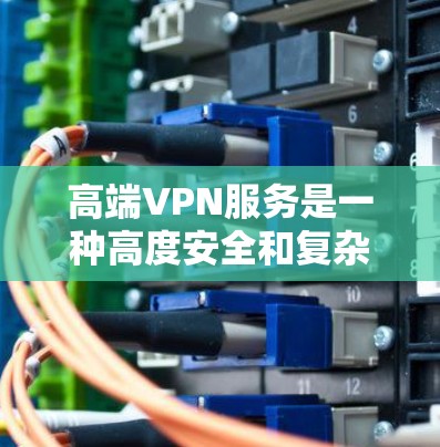 高端VPN服务是一种高度安全和复杂的网络加密服务，适用于需要极高的隐私和安全性需求的用户。以下是针对高端VPN的详细分析
