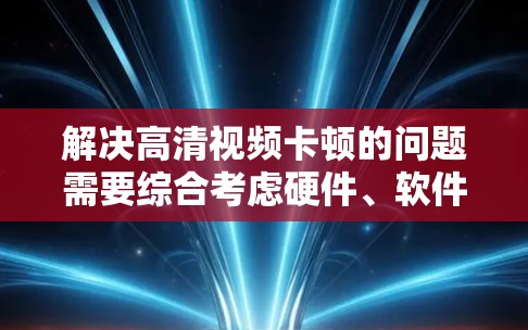 解决高清视频卡顿的问题需要综合考虑硬件、软件和设置等多个方面。以下是一些详细且有效的解决方案