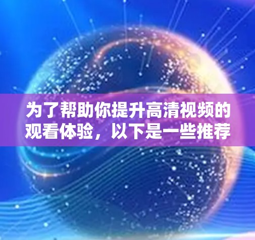 为了帮助你提升高清视频的观看体验，以下是一些推荐的高清视频加速助手，并结合上述思考过程，选择最适合你的工具