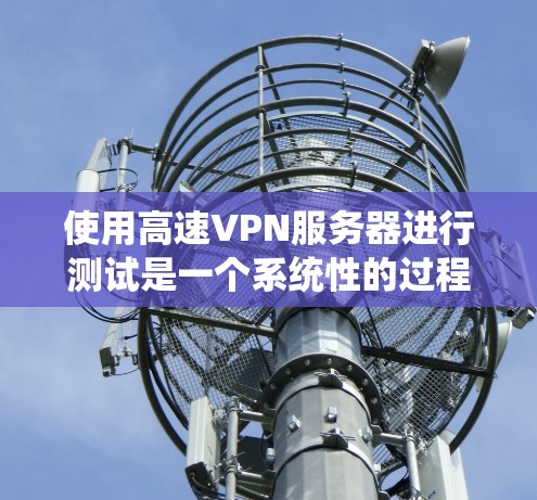 使用高速VPN服务器进行测试是一个系统性的过程，需要遵循以下步骤，确保每个环节都正确无误。以下是一个详细且系统化的指南