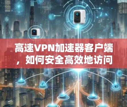 高速VPN加速器客户端，如何安全高效地访问网络