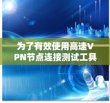 为了有效使用高速VPN节点连接测试工具，可以按照以下步骤进行