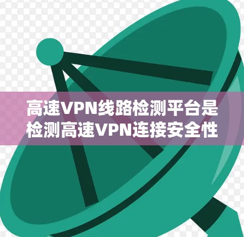 高速VPN线路检测平台是检测高速VPN连接安全性的工具，帮助用户识别潜在的安全风险。以下是对高速VPN线路检测平台的系统总结