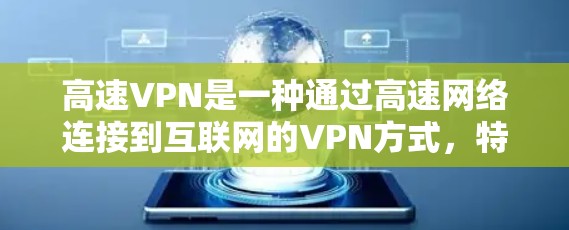 高速VPN是一种通过高速网络连接到互联网的VPN方式,特别适合需要快速、安全和连接稳定的用户。以下是对高速VPN体验的详细分析 高速VPN是一种通过高速网络连接到互联网的VPN方式,特别适合需要快速、安全和连接稳定的用户。以下是对高速VPN体验的详细分析