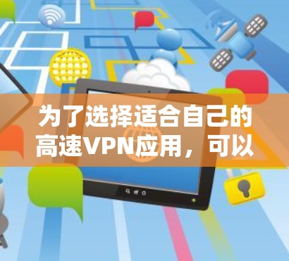 为了选择适合自己的高速VPN应用，可以按照以下步骤进行