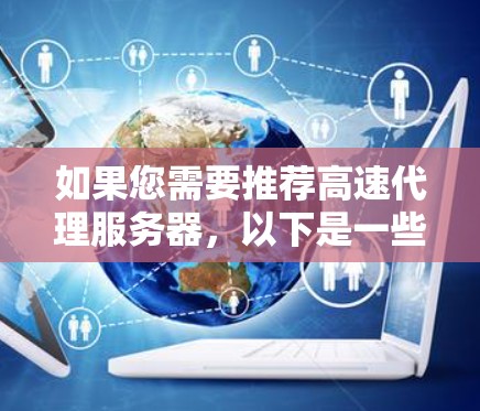 如果您需要推荐高速代理服务器，以下是一些常用的平台和推荐，这些平台可以根据您的需求选择合适的服务器类型和配置