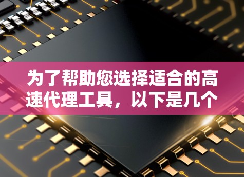 为了帮助您选择适合的高速代理工具，以下是几个推荐的工具类和具体推荐