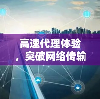 高速代理体验，突破网络传输的边界