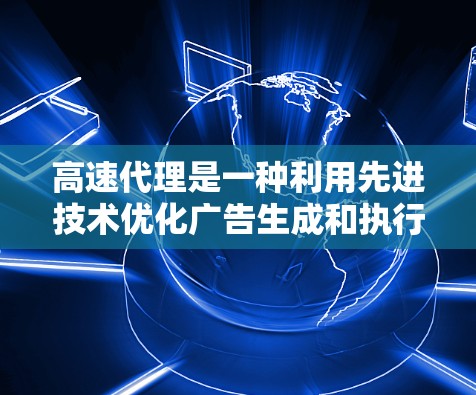 高速代理是一种利用先进技术优化广告生成和执行的模式,能够显著提升广告的加载速度和点击率。以下是对高速代理的详细总结 高速代理是一种利用先进技术优化广告生成和执行的模式,能够显著提升广告的加载速度和点击率。以下是对高速代理的详细总结