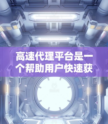 高速代理平台是一个帮助用户快速获取信息和产品的重要工具,具体来说,它们通过网络或邮件联系客户,提供他们所需的产品或服务。以下是对高速代理平台的详细分析 高速代理平台是一个帮助用户快速获取信息和产品的重要工具,具体来说,它们通过网络或邮件联系客户,提供他们所需的产品或服务。以下是对高速代理平台的详细分析